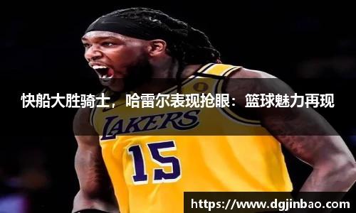 快船大胜骑士，哈雷尔表现抢眼：篮球魅力再现