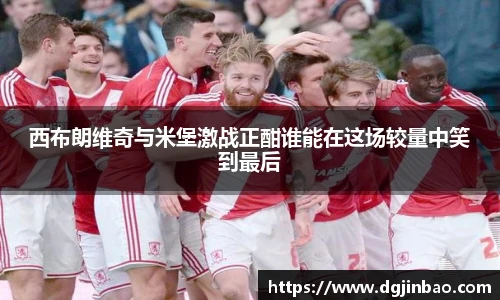 西布朗维奇与米堡激战正酣谁能在这场较量中笑到最后