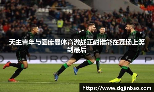 天主青年与图库曼体育激战正酣谁能在赛场上笑到最后