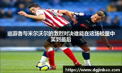 巡游者与米尔沃尔的激烈对决谁能在这场较量中笑到最后